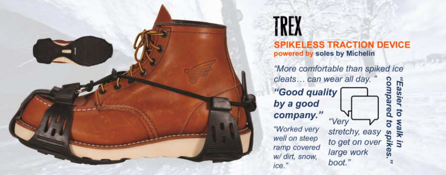 Boot with TREX Spikeless Traction Device. Customer Reviews to the side:
"More comfortable than spiked ice cleats... can wear all day."
"Good quality by a good company."
"Worked very well on steep ramp covered with dirt, snow, ice."
"Very stretchy, easy to get on over large work boots."
"Easier to walk in compared to spikes."
